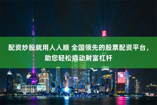 配資炒股就用人人順 全國領先的股票配資平臺，助您輕松撬動財富杠桿